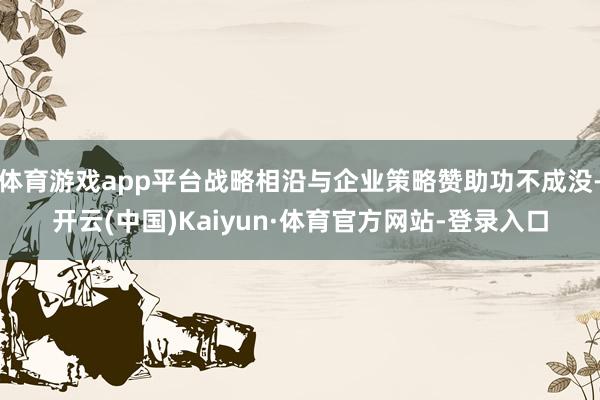 体育游戏app平台战略相沿与企业策略赞助功不成没-开云(中国)Kaiyun·体育官方网站-登录入口