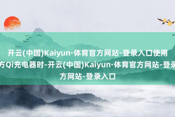 开云(中国)Kaiyun·体育官方网站-登录入口使用第三方Qi充电器时-开云(中国)Kaiyun·体育官方网站-登录入口