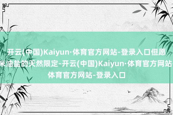 开云(中国)Kaiyun·体育官方网站-登录入口但愿能逃过柴米油盐的天然限定-开云(中国)Kaiyun·体育官方网站-登录入口