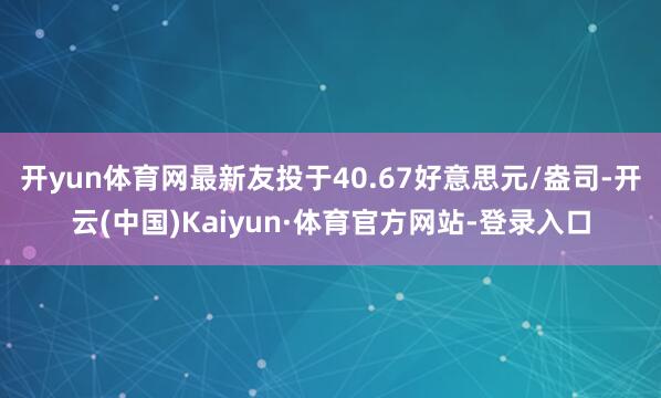 开yun体育网最新友投于40.67好意思元/盎司-开云(中国)Kaiyun·体育官方网站-登录入口