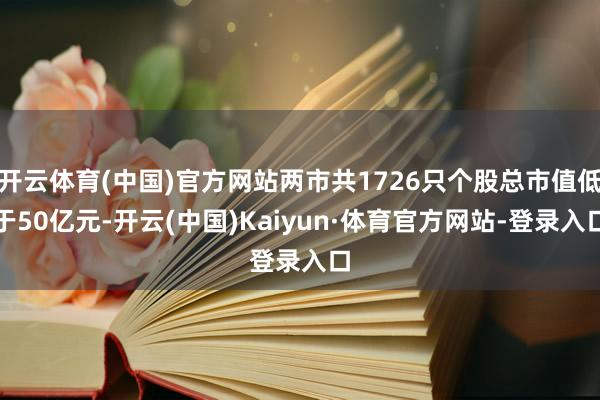 开云体育(中国)官方网站两市共1726只个股总市值低于50亿元-开云(中国)Kaiyun·体育官方网站-登录入口