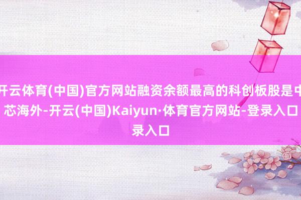 开云体育(中国)官方网站融资余额最高的科创板股是中芯海外-开云(中国)Kaiyun·体育官方网站-登录入口