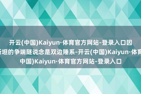 开云(中国)Kaiyun·体育官方网站-登录入口因为印度以为与巴基斯坦的争端隧说念是双边陲系-开云(中国)Kaiyun·体育官方网站-登录入口