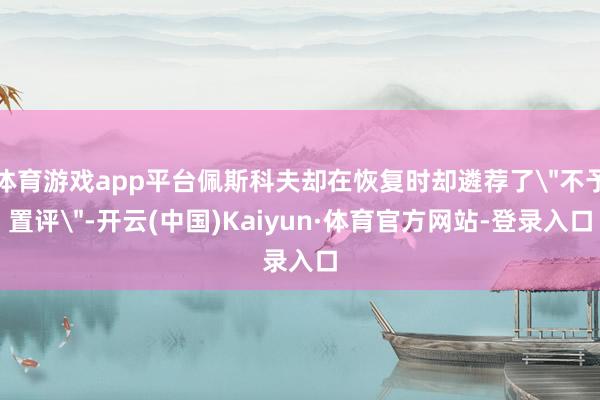 体育游戏app平台佩斯科夫却在恢复时却遴荐了