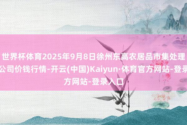 世界杯体育2025年9月8日徐州东高农居品市集处理有限公司价钱行情-开云(中国)Kaiyun·体育官方网站-登录入口