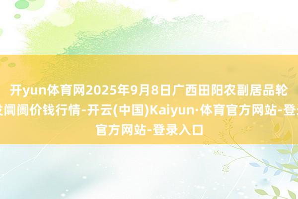 开yun体育网2025年9月8日广西田阳农副居品轮廓批发阛阓价钱行情-开云(中国)Kaiyun·体育官方网站-登录入口