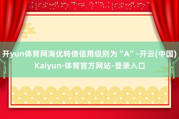 开yun体育网海优转债信用级别为“A”-开云(中国)Kaiyun·体育官方网站-登录入口