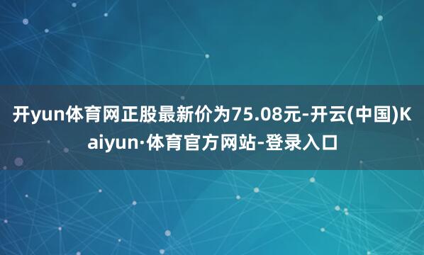 开yun体育网正股最新价为75.08元-开云(中国)Kaiyun·体育官方网站-登录入口