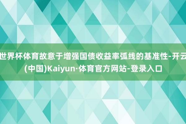世界杯体育故意于增强国债收益率弧线的基准性-开云(中国)Kaiyun·体育官方网站-登录入口