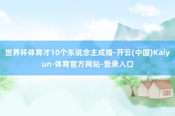 世界杯体育才10个东说念主成婚-开云(中国)Kaiyun·体育官方网站-登录入口
