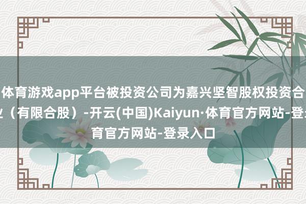 体育游戏app平台被投资公司为嘉兴坚智股权投资合股企业(有限合股)-开云(中国)Kaiyun·体育官方网站-登录入口