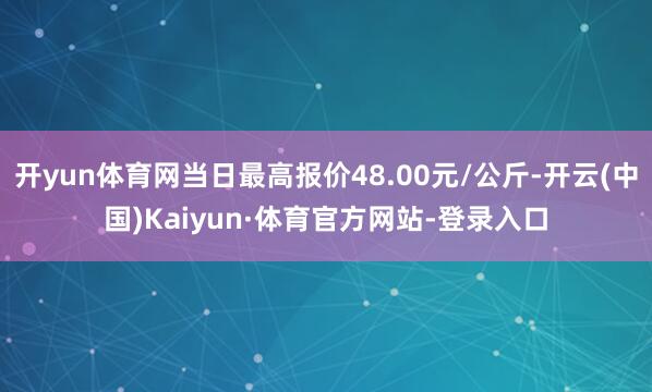 开yun体育网当日最高报价48.00元/公斤-开云(中国)Kaiyun·体育官方网站-登录入口
