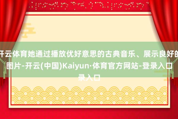 开云体育她通过播放优好意思的古典音乐、展示良好的图片-开云(中国)Kaiyun·体育官方网站-登录入口