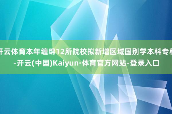 开云体育本年缠绵12所院校拟新增区域国别学本科专科-开云(中国)Kaiyun·体育官方网站-登录入口