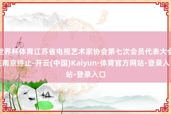 世界杯体育江苏省电视艺术家协会第七次会员代表大会在南京终止-开云(中国)Kaiyun·体育官方网站-登录入口
