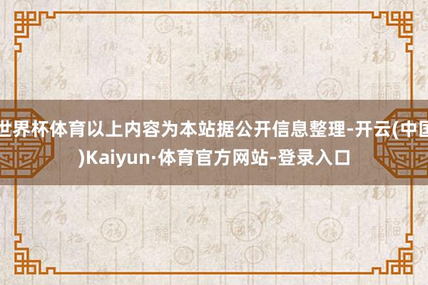 世界杯体育以上内容为本站据公开信息整理-开云(中国)Kaiyun·体育官方网站-登录入口