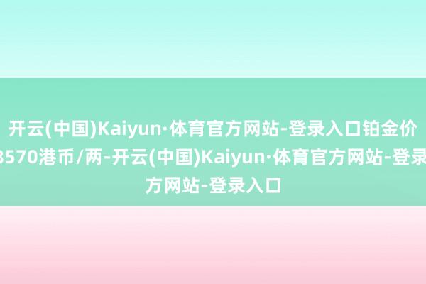 开云(中国)Kaiyun·体育官方网站-登录入口铂金价钱18570港币/两-开云(中国)Kaiyun·体育官方网站-登录入口