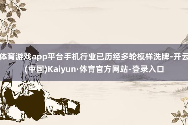 体育游戏app平台手机行业已历经多轮模样洗牌-开云(中国)Kaiyun·体育官方网站-登录入口
