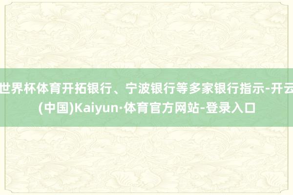 世界杯体育开拓银行、宁波银行等多家银行指示-开云(中国)Kaiyun·体育官方网站-登录入口