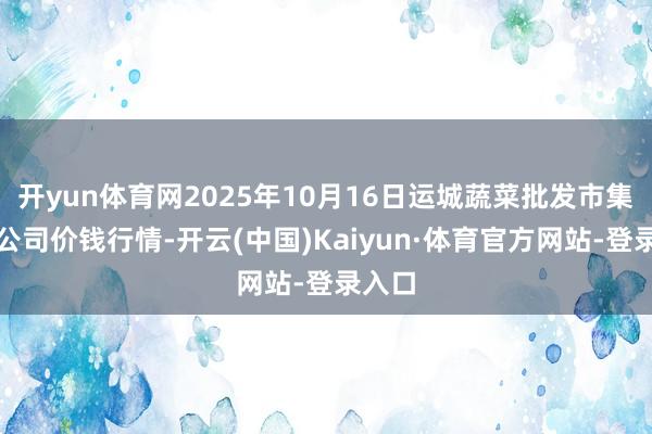 开yun体育网2025年10月16日运城蔬菜批发市集有限公司价钱行情-开云(中国)Kaiyun·体育官方网站-登录入口