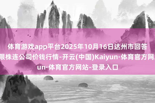 体育游戏app平台2025年10月16日达州市回答阛阓科罚有限株连公司价钱行情-开云(中国)Kaiyun·体育官方网站-登录入口