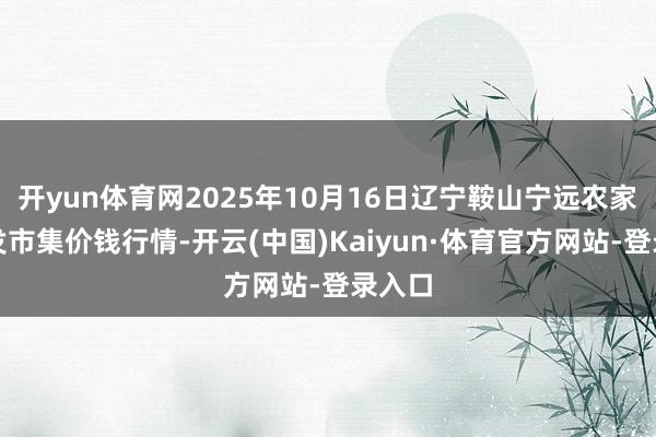 开yun体育网2025年10月16日辽宁鞍山宁远农家具批发市集价钱行情-开云(中国)Kaiyun·体育官方网站-登录入口