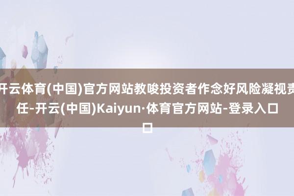 开云体育(中国)官方网站教唆投资者作念好风险凝视责任-开云(中国)Kaiyun·体育官方网站-登录入口