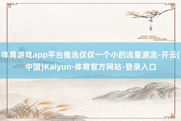 体育游戏app平台推选仅仅一个小的流量源流-开云(中国)Kaiyun·体育官方网站-登录入口