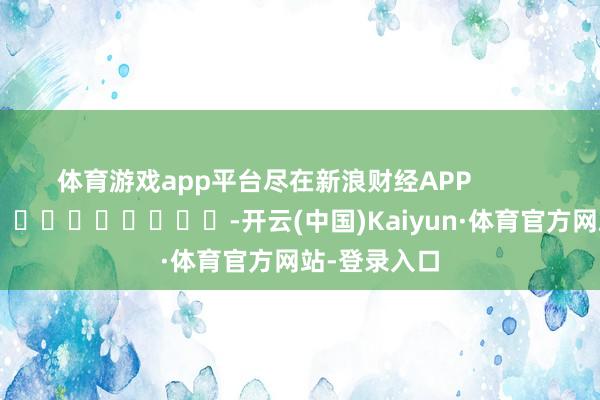 体育游戏app平台尽在新浪财经APP            													-开云(中国)Kaiyun·体育官方网站-登录入口