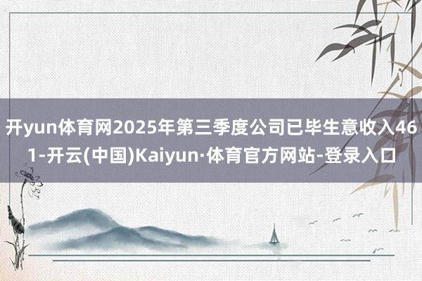 开yun体育网2025年第三季度公司已毕生意收入461-开云(中国)Kaiyun·体育官方网站-登录入口
