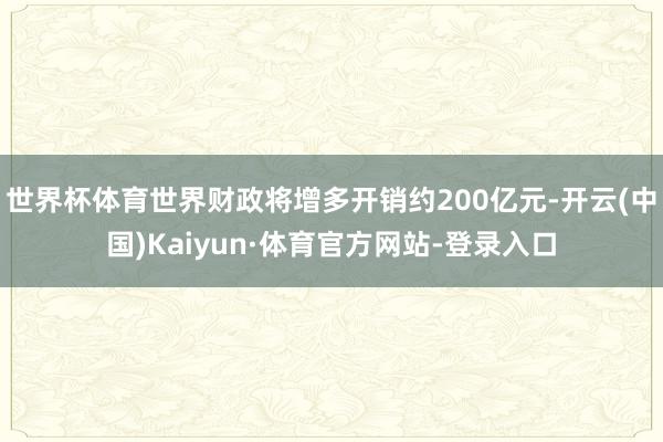 世界杯体育世界财政将增多开销约200亿元-开云(中国)Kaiyun·体育官方网站-登录入口