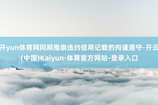 开yun体育网同期推崇违约信用记载的拘谨遵守-开云(中国)Kaiyun·体育官方网站-登录入口