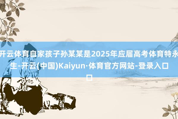 开云体育自家孩子孙某某是2025年应届高考体育特永生-开云(中国)Kaiyun·体育官方网站-登录入口