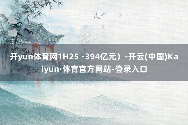 开yun体育网1H25 -394亿元）-开云(中国)Kaiyun·体育官方网站-登录入口