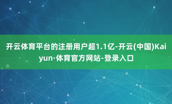 开云体育平台的注册用户超1.1亿-开云(中国)Kaiyun·体育官方网站-登录入口