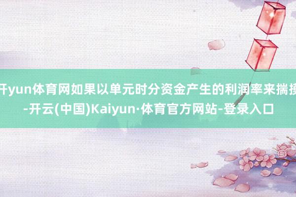 开yun体育网如果以单元时分资金产生的利润率来揣摸-开云(中国)Kaiyun·体育官方网站-登录入口