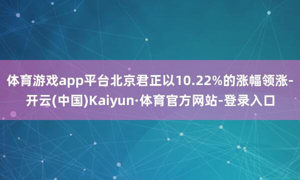 体育游戏app平台北京君正以10.22%的涨幅领涨-开云(中国)Kaiyun·体育官方网站-登录入口