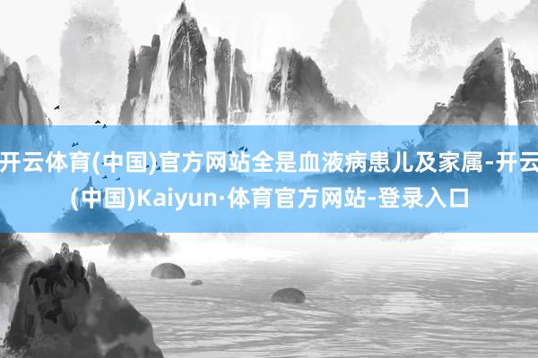 开云体育(中国)官方网站全是血液病患儿及家属-开云(中国)Kaiyun·体育官方网站-登录入口