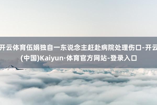开云体育伍娟独自一东说念主赶赴病院处理伤口-开云(中国)Kaiyun·体育官方网站-登录入口