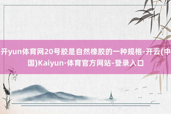 开yun体育网20号胶是自然橡胶的一种规格-开云(中国)Kaiyun·体育官方网站-登录入口
