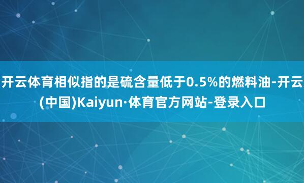 开云体育相似指的是硫含量低于0.5%的燃料油-开云(中国)Kaiyun·体育官方网站-登录入口