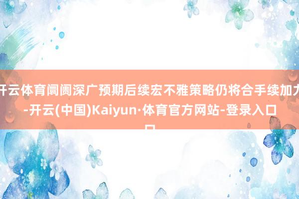 开云体育阛阓深广预期后续宏不雅策略仍将合手续加力-开云(中国)Kaiyun·体育官方网站-登录入口