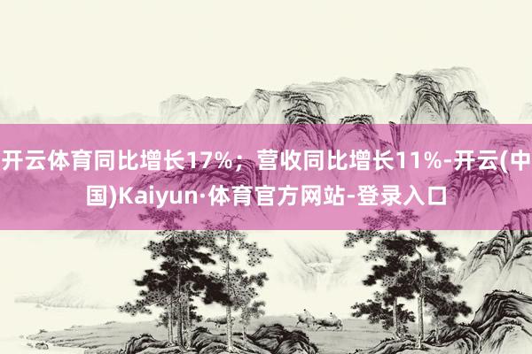开云体育同比增长17%；营收同比增长11%-开云(中国)Kaiyun·体育官方网站-登录入口