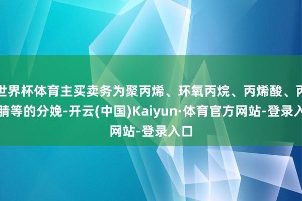 世界杯体育主买卖务为聚丙烯、环氧丙烷、丙烯酸、丙烯腈等的分娩-开云(中国)Kaiyun·体育官方网站-登录入口