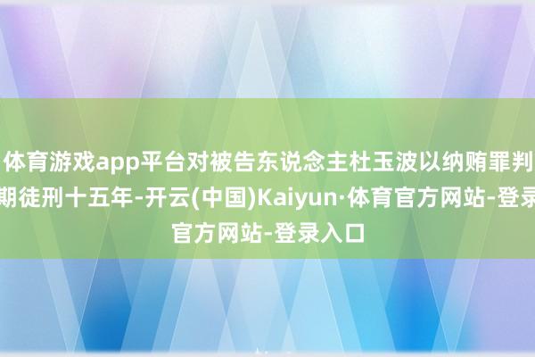 体育游戏app平台对被告东说念主杜玉波以纳贿罪判处有期徒刑十五年-开云(中国)Kaiyun·体育官方网站-登录入口