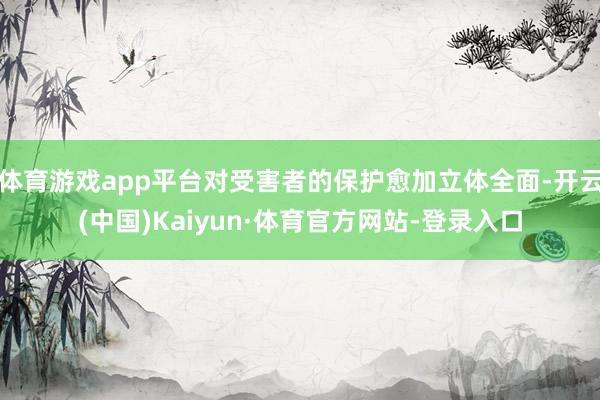 体育游戏app平台对受害者的保护愈加立体全面-开云(中国)Kaiyun·体育官方网站-登录入口