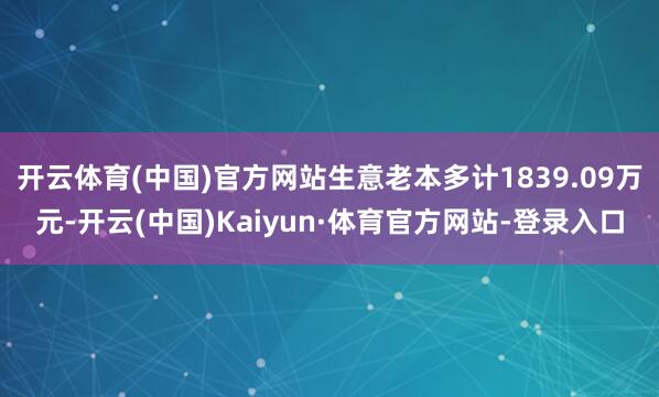 开云体育(中国)官方网站生意老本多计1839.09万元-开云(中国)Kaiyun·体育官方网站-登录入口