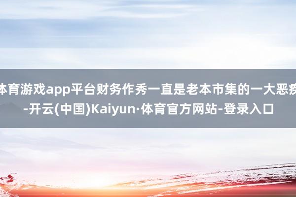 体育游戏app平台财务作秀一直是老本市集的一大恶疾-开云(中国)Kaiyun·体育官方网站-登录入口