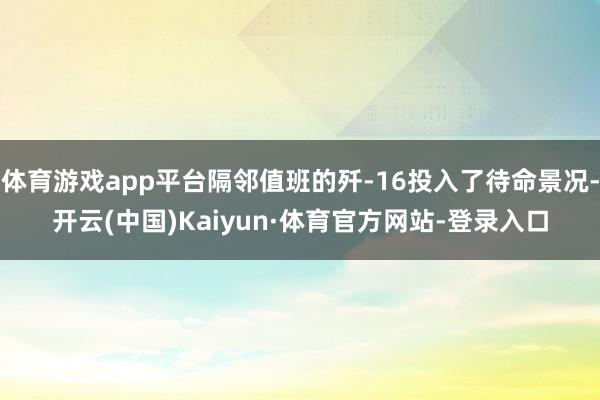 体育游戏app平台隔邻值班的歼-16投入了待命景况-开云(中国)Kaiyun·体育官方网站-登录入口