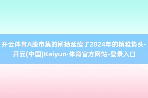 开云体育A股市集的阐扬延续了2024年的精雅势头-开云(中国)Kaiyun·体育官方网站-登录入口